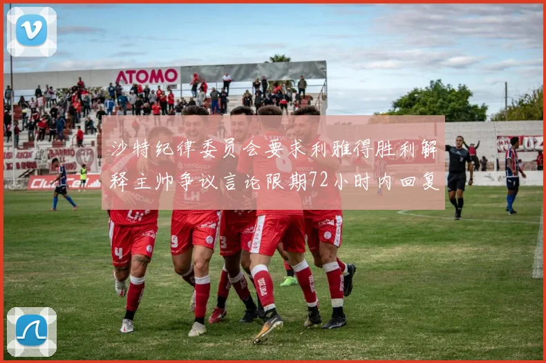 沙特纪律委员会要求利雅得胜利解释主帅争议言论限期72小时内回复