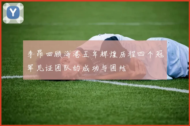 李昂回顾海港五年辉煌历程四个冠军见证团队的成功与团结