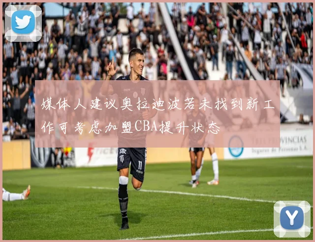 媒体人建议奥拉迪波若未找到新工作可考虑加盟CBA提升状态