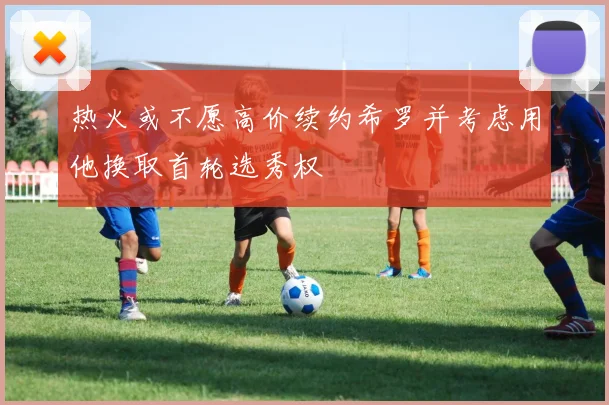 热火或不愿高价续约希罗并考虑用他换取首轮选秀权