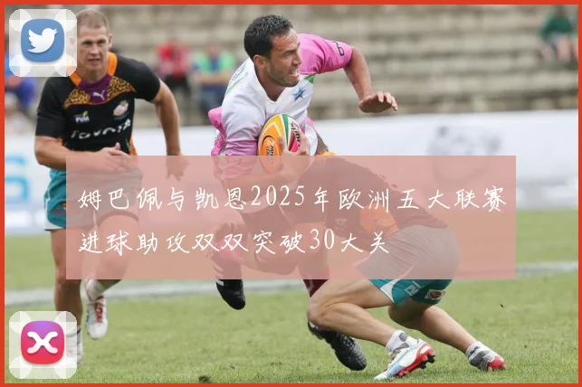 姆巴佩与凯恩2025年欧洲五大联赛进球助攻双双突破30大关