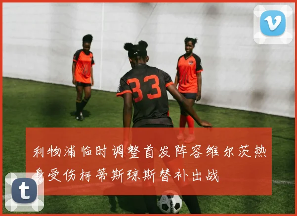 利物浦临时调整首发阵容维尔茨热身受伤柯蒂斯琼斯替补出战