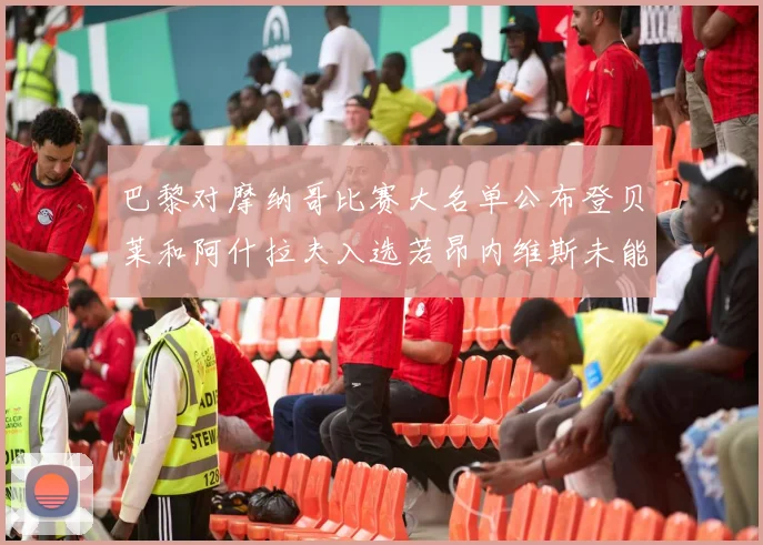 巴黎对摩纳哥比赛大名单公布登贝莱和阿什拉夫入选若昂内维斯未能参赛