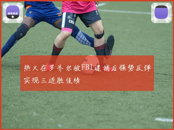 热火在罗齐尔被FBI逮捕后强势反弹实现三连胜佳绩
