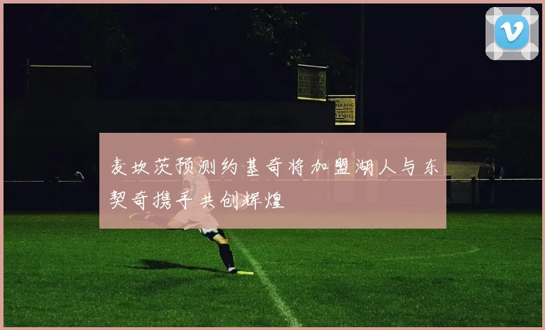 麦坎茨预测约基奇将加盟湖人与东契奇携手共创辉煌