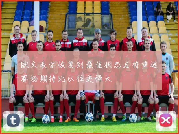 欧文表示恢复到最佳状态后将重返赛场期待比以往更强大
