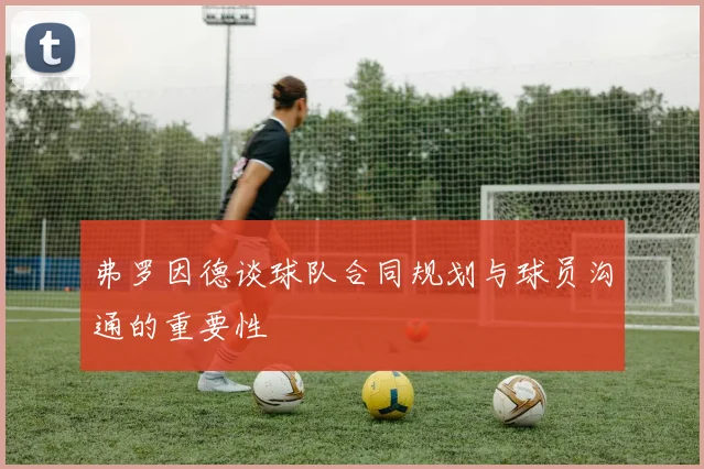 弗罗因德谈球队合同规划与球员沟通的重要性