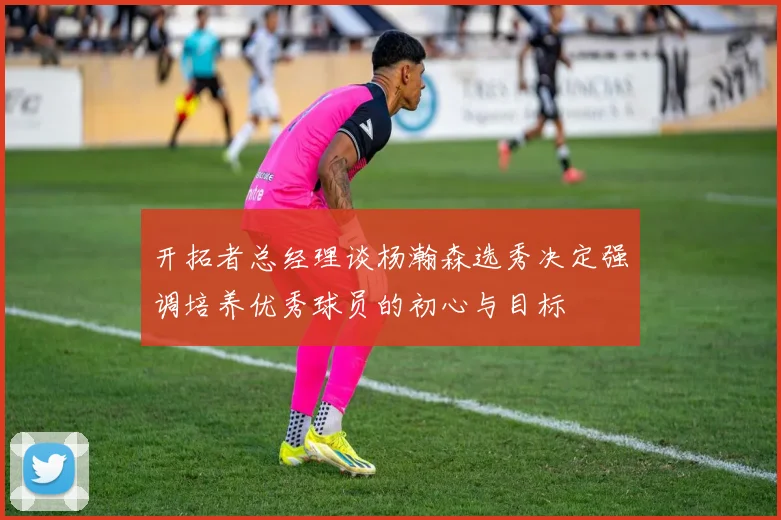 开拓者总经理谈杨瀚森选秀决定强调培养优秀球员的初心与目标