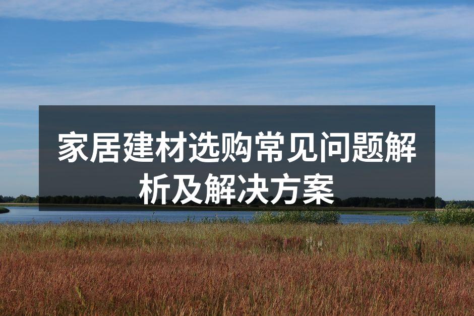 家居建材选购常见问题解析及解决方案