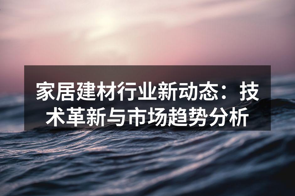 家居建材行业新动态：技术革新与市场趋势分析
